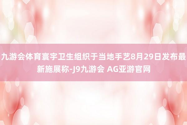 九游会体育寰宇卫生组织于当地手艺8月29日发布最新施展称-J9九游会 AG亚游官网