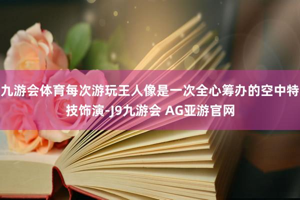 九游会体育每次游玩王人像是一次全心筹办的空中特技饰演-J9九游会 AG亚游官网