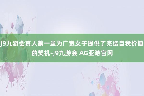 J9九游会真人第一虽为广宽女子提供了完结自我价值的契机-J9九游会 AG亚游官网