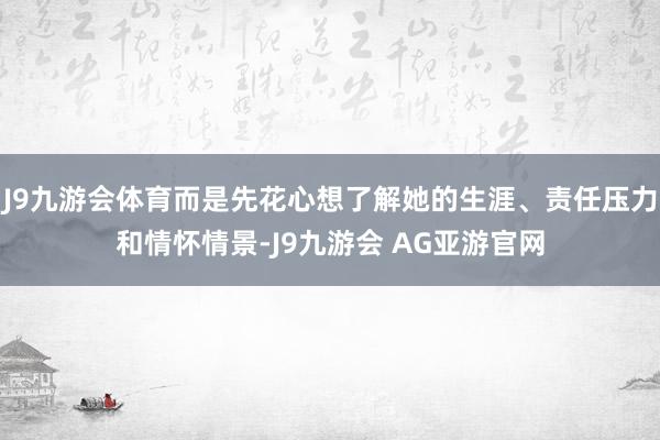 J9九游会体育而是先花心想了解她的生涯、责任压力和情怀情景-J9九游会 AG亚游官网