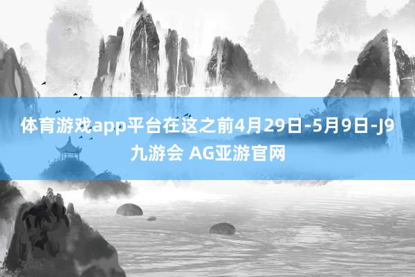 体育游戏app平台在这之前4月29日-5月9日-J9九游会 AG亚游官网