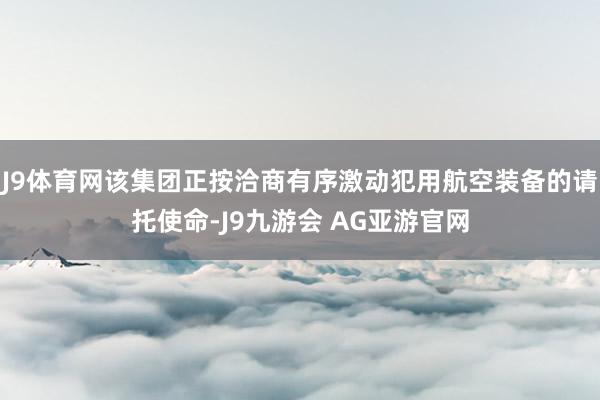 J9体育网该集团正按洽商有序激动犯用航空装备的请托使命-J9九游会 AG亚游官网