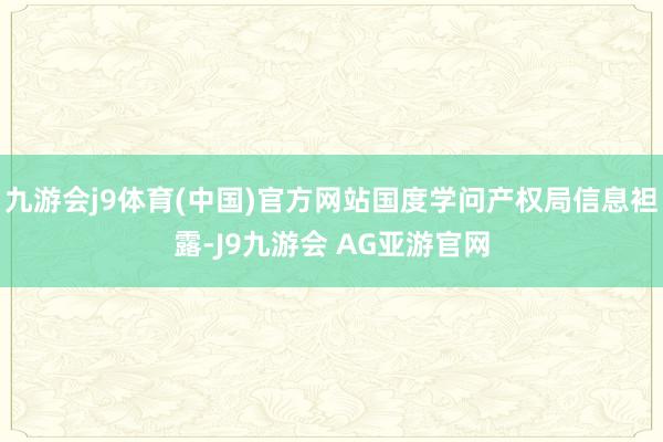 九游会j9体育(中国)官方网站国度学问产权局信息袒露-J9九游会 AG亚游官网