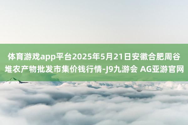 体育游戏app平台2025年5月21日安徽合肥周谷堆农产物批发市集价钱行情-J9九游会 AG亚游官网