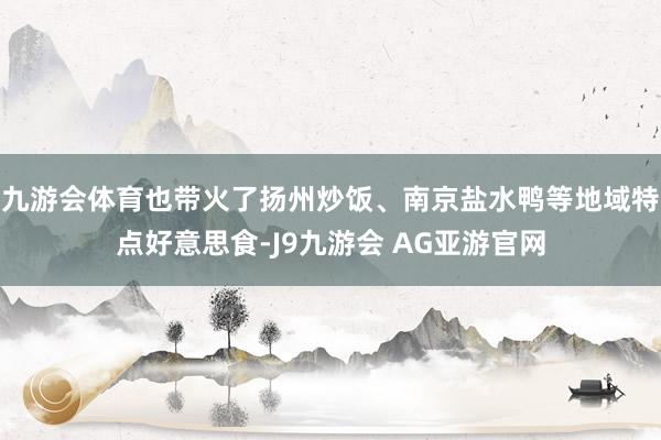 九游会体育也带火了扬州炒饭、南京盐水鸭等地域特点好意思食-J9九游会 AG亚游官网