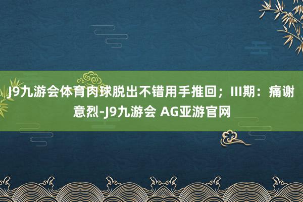 J9九游会体育肉球脱出不错用手推回；III期：痛谢意烈-J9九游会 AG亚游官网