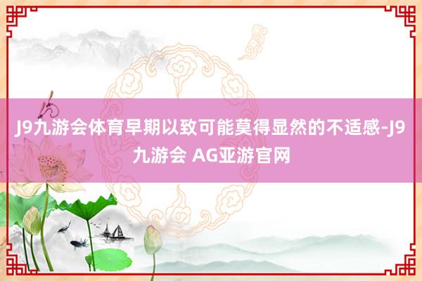J9九游会体育早期以致可能莫得显然的不适感-J9九游会 AG亚游官网