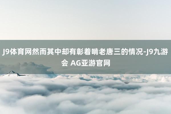 J9体育网然而其中却有彰着啃老唐三的情况-J9九游会 AG亚游官网