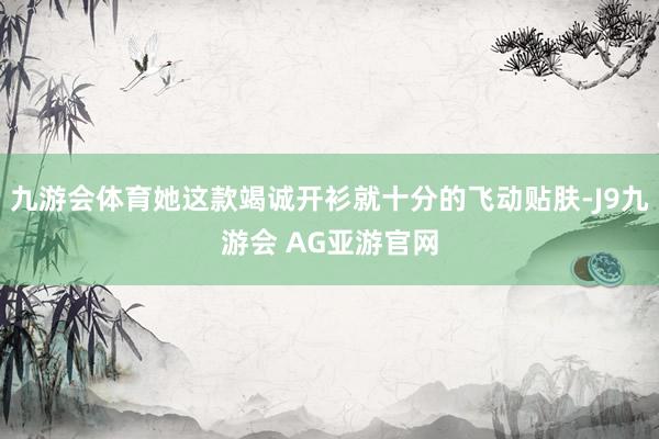 九游会体育她这款竭诚开衫就十分的飞动贴肤-J9九游会 AG亚游官网