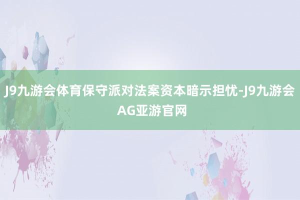 J9九游会体育保守派对法案资本暗示担忧-J9九游会 AG亚游官网