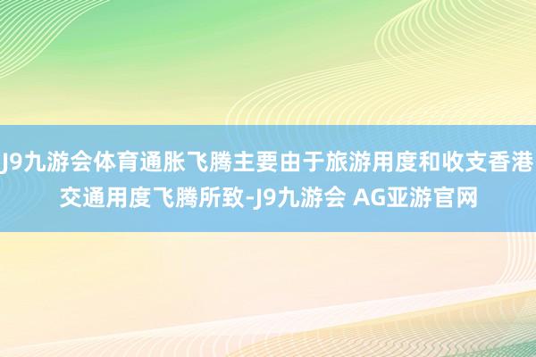 J9九游会体育通胀飞腾主要由于旅游用度和收支香港交通用度飞腾所致-J9九游会 AG亚游官网