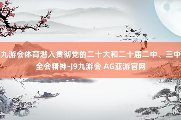 九游会体育潜入贯彻党的二十大和二十届二中、三中全会精神-J9九游会 AG亚游官网