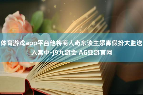 体育游戏app平台他将商人奇东谈主嫪毐假扮太监送入宫中-J9九游会 AG亚游官网