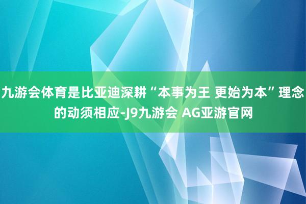 九游会体育是比亚迪深耕“本事为王 更始为本”理念的动须相应-J9九游会 AG亚游官网