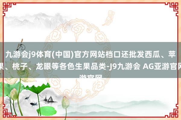 九游会j9体育(中国)官方网站档口还批发西瓜、苹果、桃子、龙眼等各色生果品类-J9九游会 AG亚游官网
