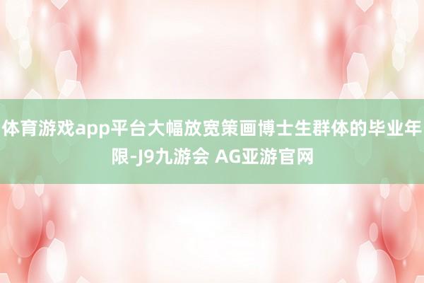 体育游戏app平台大幅放宽策画博士生群体的毕业年限-J9九游会 AG亚游官网