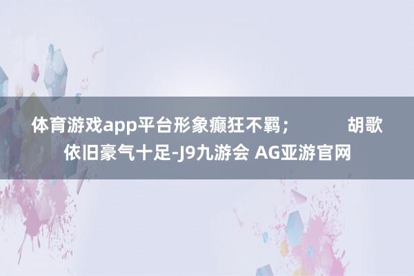 体育游戏app平台形象癫狂不羁；          胡歌依旧豪气十足-J9九游会 AG亚游官网