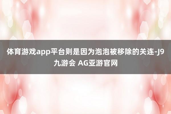 体育游戏app平台则是因为泡泡被移除的关连-J9九游会 AG亚游官网