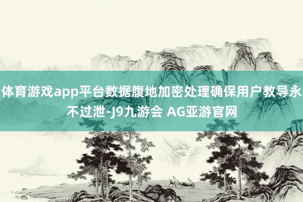 体育游戏app平台数据腹地加密处理确保用户教导永不过泄-J9九游会 AG亚游官网