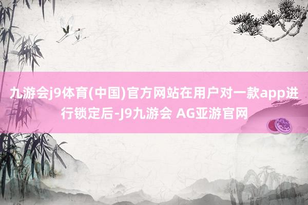 九游会j9体育(中国)官方网站在用户对一款app进行锁定后-J9九游会 AG亚游官网