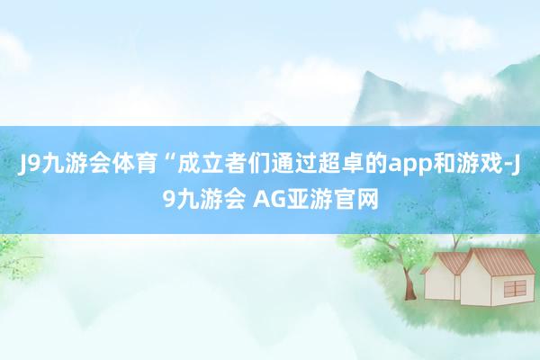 J9九游会体育“成立者们通过超卓的app和游戏-J9九游会 AG亚游官网