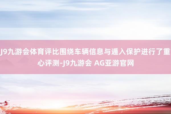 J9九游会体育评比围绕车辆信息与遁入保护进行了重心评测-J9九游会 AG亚游官网
