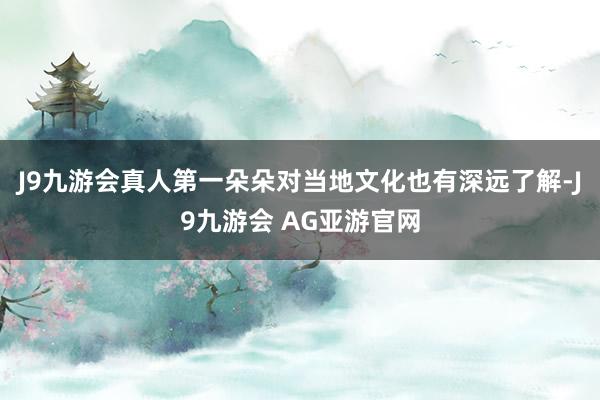 J9九游会真人第一朵朵对当地文化也有深远了解-J9九游会 AG亚游官网
