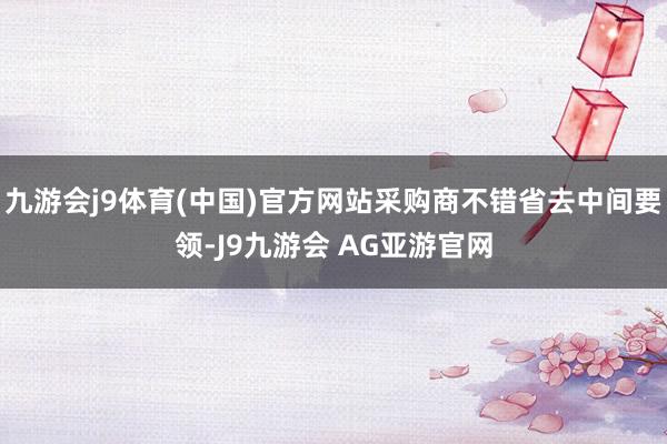 九游会j9体育(中国)官方网站采购商不错省去中间要领-J9九游会 AG亚游官网