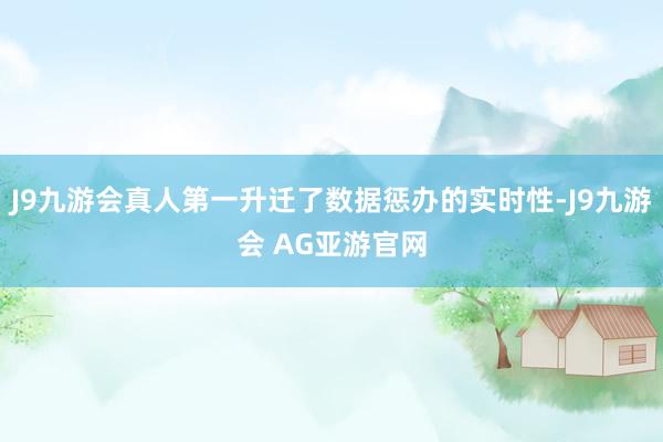 J9九游会真人第一升迁了数据惩办的实时性-J9九游会 AG亚游官网