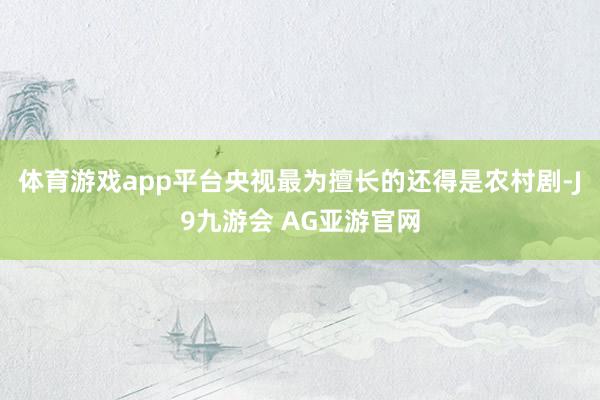 体育游戏app平台央视最为擅长的还得是农村剧-J9九游会 AG亚游官网