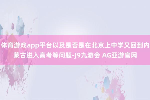 体育游戏app平台以及是否是在北京上中学又回到内蒙古进入高考等问题-J9九游会 AG亚游官网