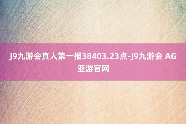 J9九游会真人第一报38403.23点-J9九游会 AG亚游官网