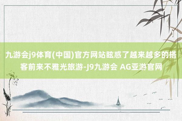 九游会j9体育(中国)官方网站眩惑了越来越多的搭客前来不雅光旅游-J9九游会 AG亚游官网