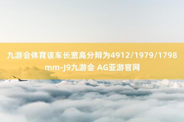 九游会体育该车长宽高分辩为4912/1979/1798mm-J9九游会 AG亚游官网