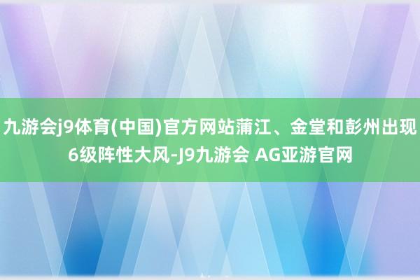 九游会j9体育(中国)官方网站蒲江、金堂和彭州出现6级阵性大风-J9九游会 AG亚游官网