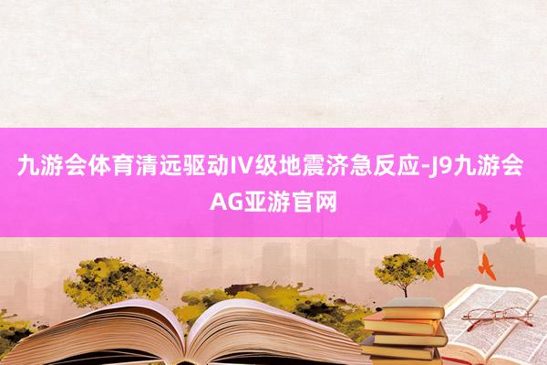 九游会体育清远驱动IV级地震济急反应-J9九游会 AG亚游官网