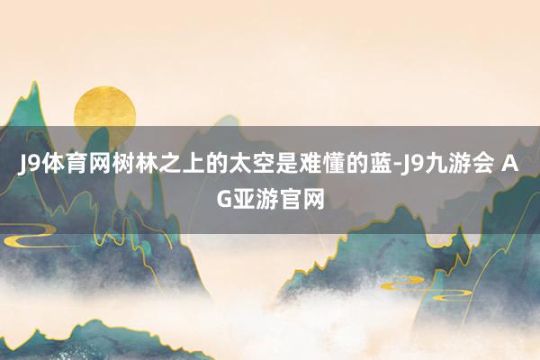 J9体育网树林之上的太空是难懂的蓝-J9九游会 AG亚游官网