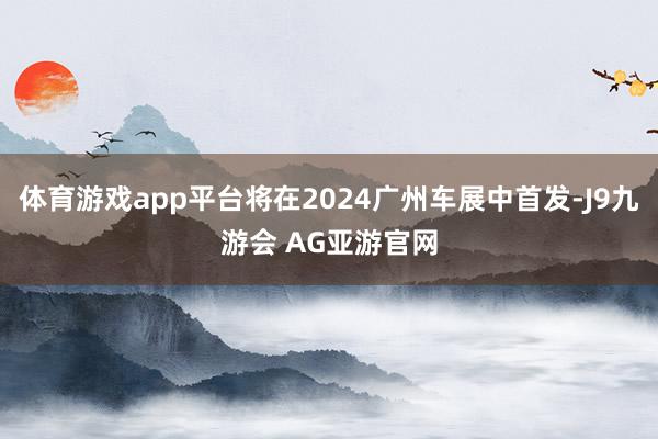 体育游戏app平台将在2024广州车展中首发-J9九游会 AG亚游官网