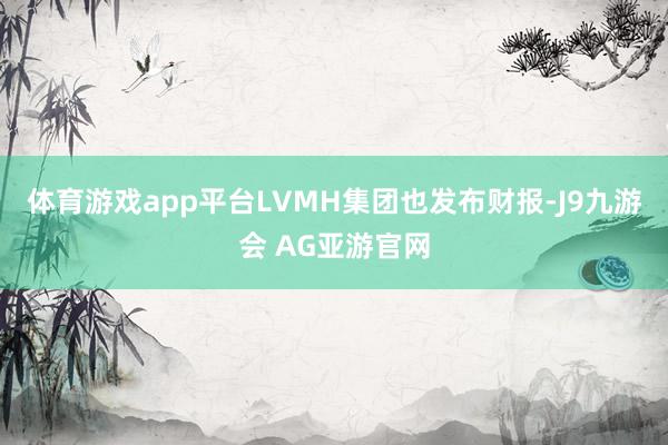体育游戏app平台LVMH集团也发布财报-J9九游会 AG亚游官网
