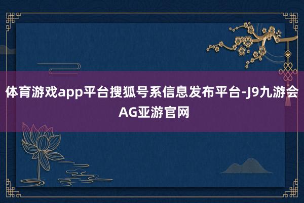 体育游戏app平台搜狐号系信息发布平台-J9九游会 AG亚游官网