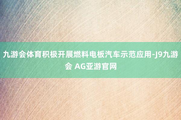 九游会体育积极开展燃料电板汽车示范应用-J9九游会 AG亚游官网