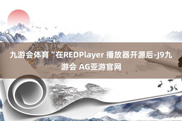 九游会体育“在REDPlayer 播放器开源后-J9九游会 AG亚游官网