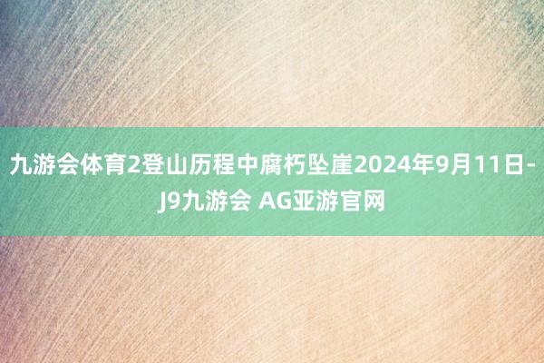 九游会体育2登山历程中腐朽坠崖2024年9月11日-J9九游会 AG亚游官网