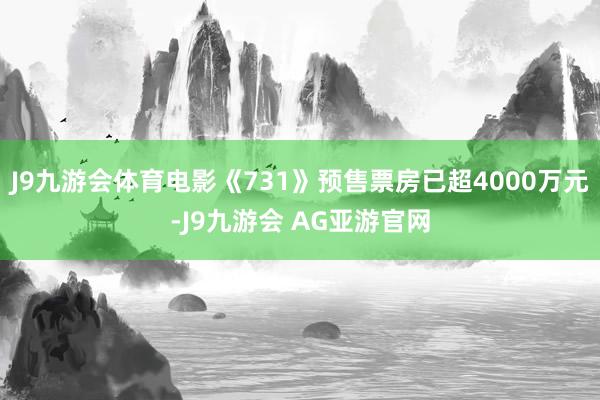 J9九游会体育电影《731》预售票房已超4000万元-J9九游会 AG亚游官网