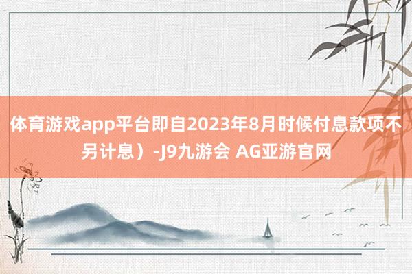 体育游戏app平台即自2023年8月时候付息款项不另计息）-J9九游会 AG亚游官网