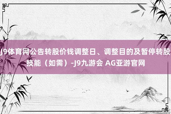 J9体育网公告转股价钱调整日、调整目的及暂停转股技能（如需）-J9九游会 AG亚游官网