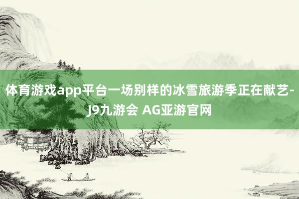 体育游戏app平台一场别样的冰雪旅游季正在献艺-J9九游会 AG亚游官网