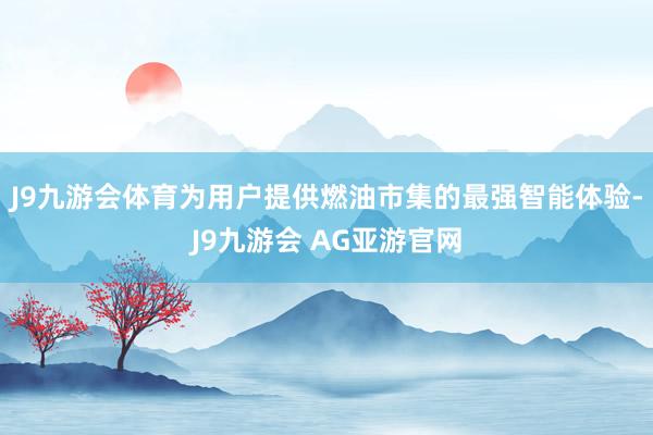 J9九游会体育为用户提供燃油市集的最强智能体验-J9九游会 AG亚游官网