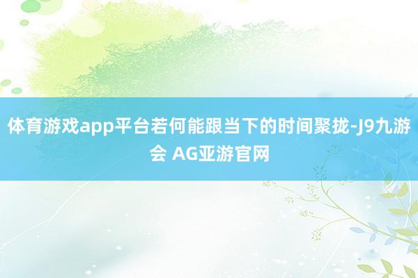 体育游戏app平台若何能跟当下的时间聚拢-J9九游会 AG亚游官网