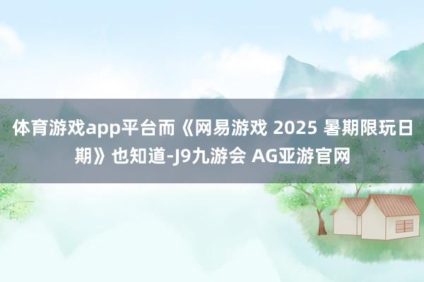 体育游戏app平台而《网易游戏 2025 暑期限玩日期》也知道-J9九游会 AG亚游官网